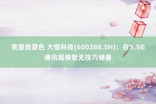 我爱我爱色 大恒科技(600288.SH)：在5.5G通讯规模暂无技巧储备