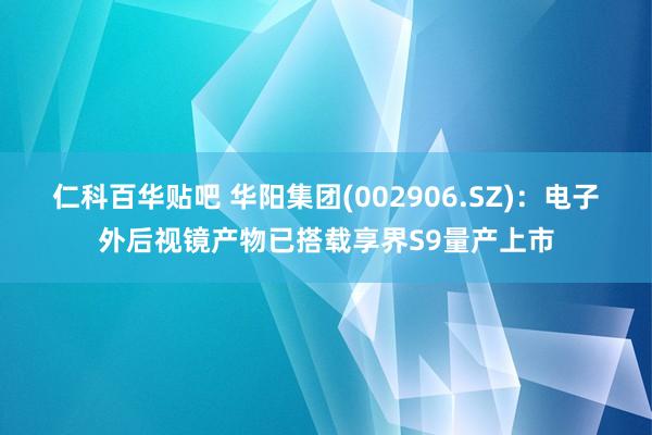 仁科百华贴吧 华阳集团(002906.SZ)：电子外后视镜产物已搭载享界S9量产上市