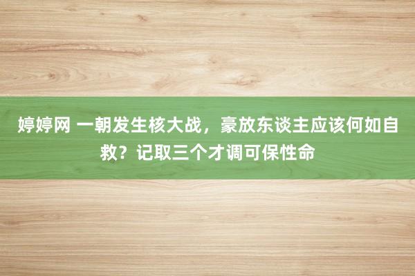 婷婷网 一朝发生核大战，豪放东谈主应该何如自救？记取三个才调可保性命