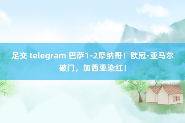 足交 telegram 巴萨1-2摩纳哥！欧冠-亚马尔破门，加西亚染红！