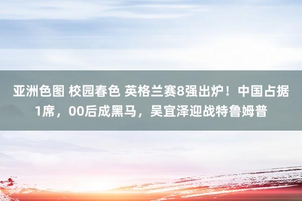 亚洲色图 校园春色 英格兰赛8强出炉！中国占据1席，00后成黑马，吴宜泽迎战特鲁姆普