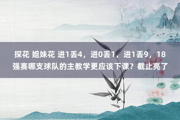 探花 姐妹花 进1丢4，进0丢1，进1丢9，18强赛哪支球队的主教学更应该下课？截止亮了