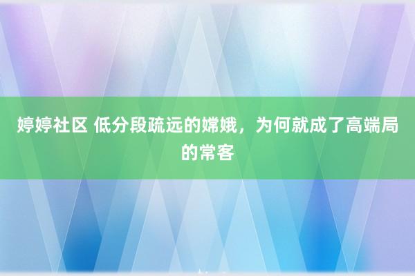 婷婷社区 低分段疏远的嫦娥，为何就成了高端局的常客