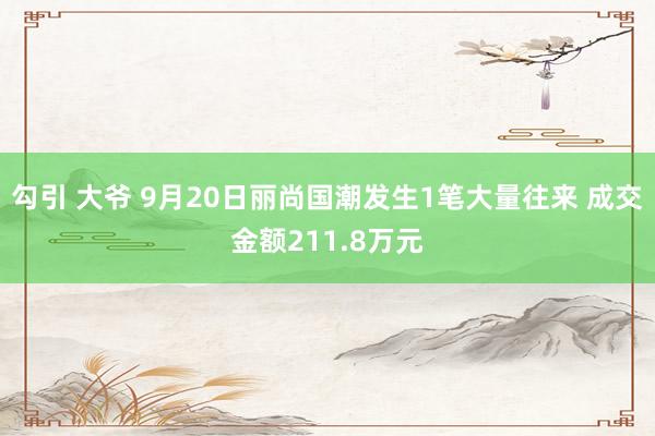 勾引 大爷 9月20日丽尚国潮发生1笔大量往来 成交金额211.8万元