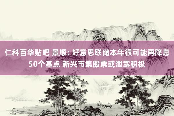 仁科百华贴吧 景顺: 好意思联储本年很可能再降息50个基点 新兴市集股票或泄露积极