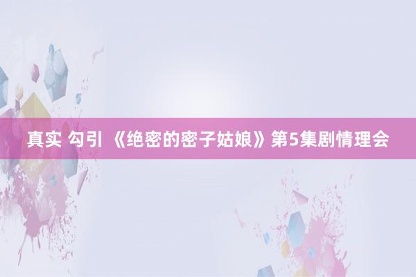 真实 勾引 《绝密的密子姑娘》第5集剧情理会