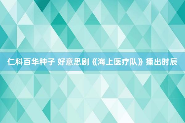 仁科百华种子 好意思剧《海上医疗队》播出时辰