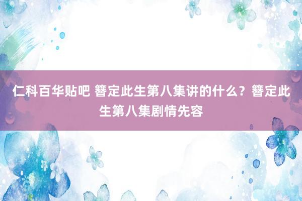 仁科百华贴吧 簪定此生第八集讲的什么？簪定此生第八集剧情先容