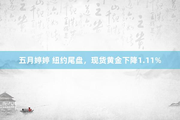 五月婷婷 纽约尾盘，现货黄金下降1.11%