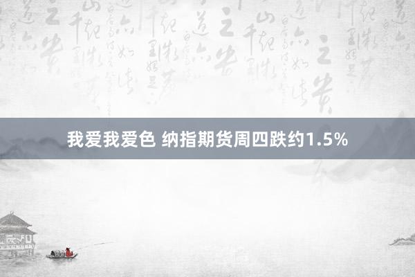 我爱我爱色 纳指期货周四跌约1.5%