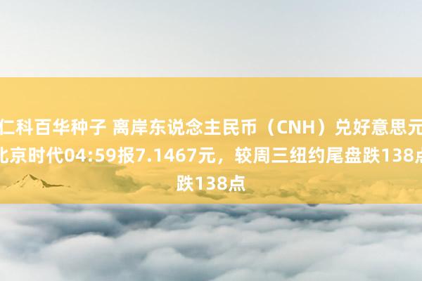 仁科百华种子 离岸东说念主民币（CNH）兑好意思元北京时代04:59报7.1467元，较周三纽约尾盘跌138点