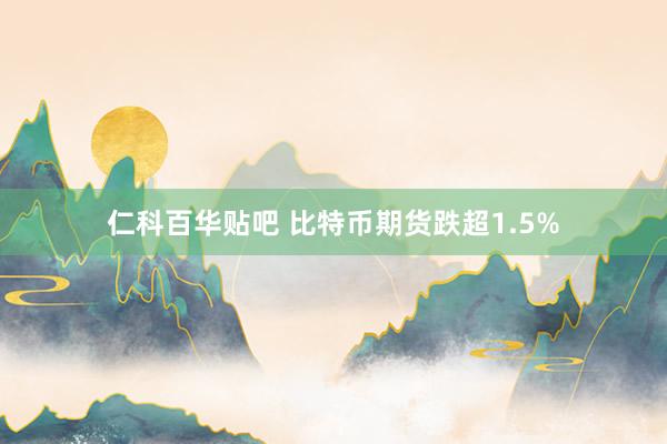 仁科百华贴吧 比特币期货跌超1.5%