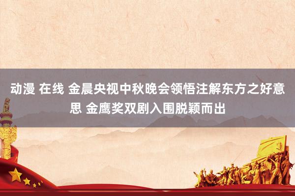 动漫 在线 金晨央视中秋晚会领悟注解东方之好意思 金鹰奖双剧入围脱颖而出