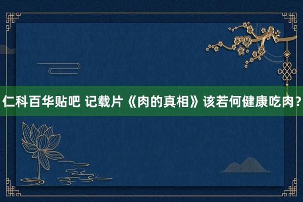 仁科百华贴吧 记载片《肉的真相》该若何健康吃肉？