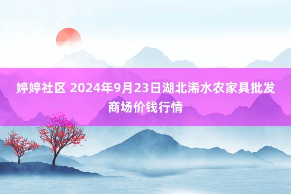 婷婷社区 2024年9月23日湖北浠水农家具批发商场价钱行情