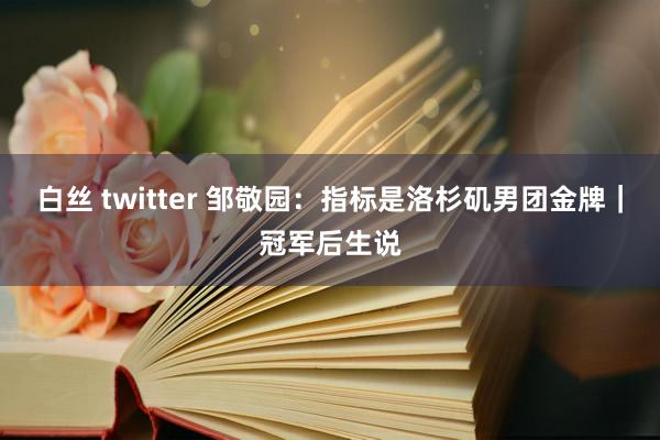 白丝 twitter 邹敬园：指标是洛杉矶男团金牌｜冠军后生说