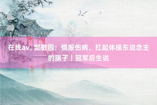 在线av. 邹敬园：慑服伤病，扛起体操东说念主的旗子｜冠军后生说