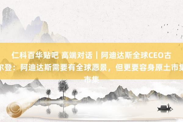 仁科百华贴吧 高端对话｜阿迪达斯全球CEO古尔登：阿迪达斯需要有全球愿景，但更要容身原土市集