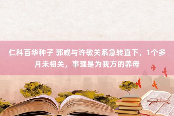 仁科百华种子 郭威与许敏关系急转直下，1个多月未相关，事理是为我方的养母