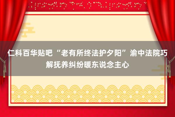 仁科百华贴吧 “老有所终法护夕阳” 渝中法院巧解抚养纠纷暖东说念主心