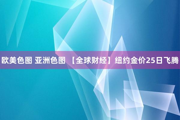 欧美色图 亚洲色图 【全球财经】纽约金价25日飞腾