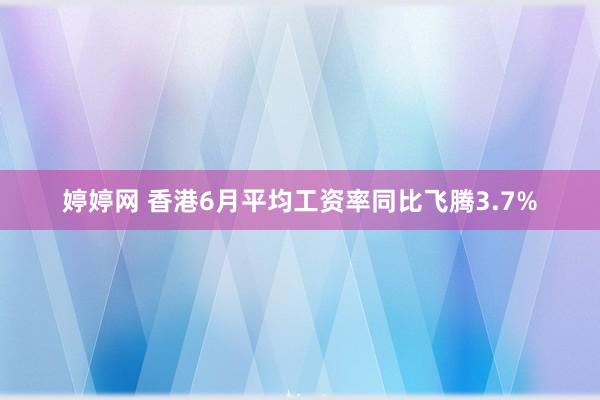 婷婷网 香港6月平均工资率同比飞腾3.7%