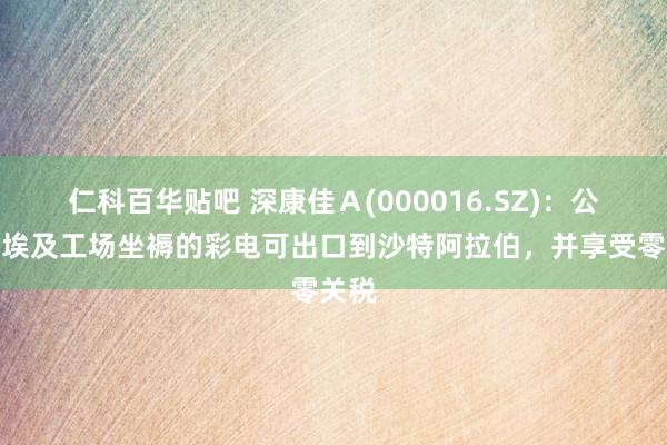 仁科百华贴吧 深康佳Ａ(000016.SZ)：公司在埃及工场坐褥的彩电可出口到沙特阿拉伯，并享受零关税