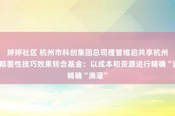 婷婷社区 杭州市科创集团总司理曾维启共享杭州高投颠覆性技巧效果转念基金：以成本和资源进行精确“滴灌”