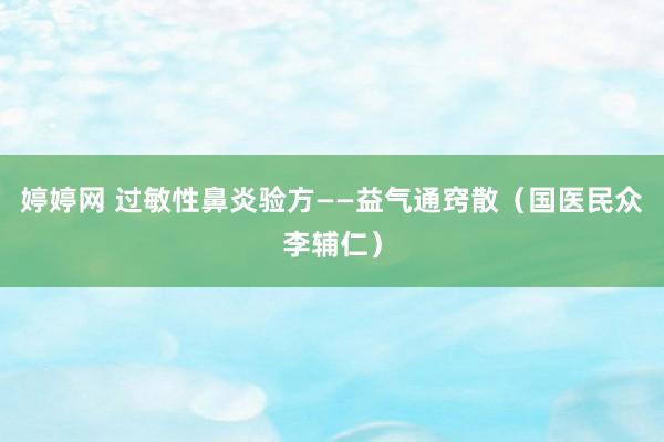 婷婷网 过敏性鼻炎验方——益气通窍散（国医民众李辅仁）