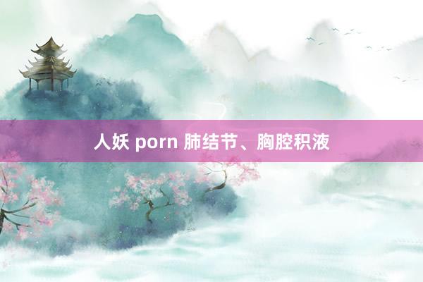 人妖 porn 肺结节、胸腔积液