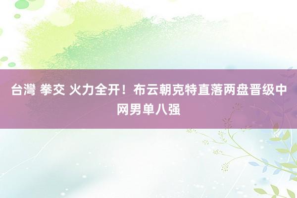 台灣 拳交 火力全开！布云朝克特直落两盘晋级中网男单八强