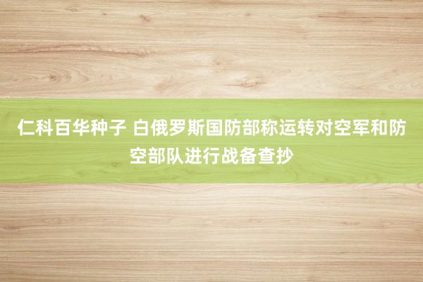 仁科百华种子 白俄罗斯国防部称运转对空军和防空部队进行战备查抄