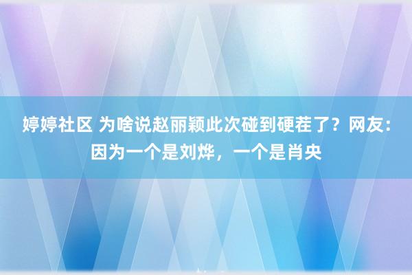 婷婷社区 为啥说赵丽颖此次碰到硬茬了？网友：因为一个是刘烨，一个是肖央