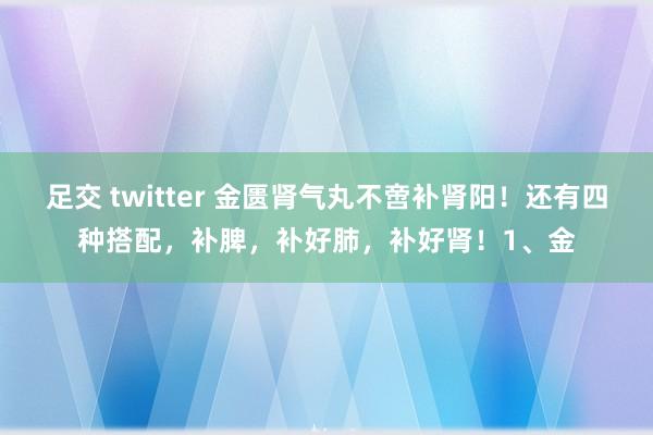 足交 twitter 金匮肾气丸不啻补肾阳！还有四种搭配，补脾，补好肺，补好肾！1、金