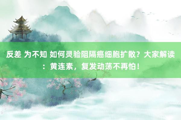 反差 为不知 如何灵验阻隔癌细胞扩散？大家解读：黄连素，复发动荡不再怕！