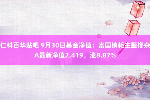 仁科百华贴吧 9月30日基金净值：富国销耗主题搀杂A最新净值2.419，涨8.87%