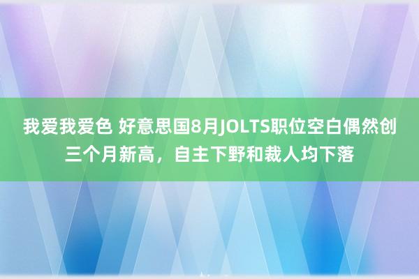 我爱我爱色 好意思国8月JOLTS职位空白偶然创三个月新高，自主下野和裁人均下落