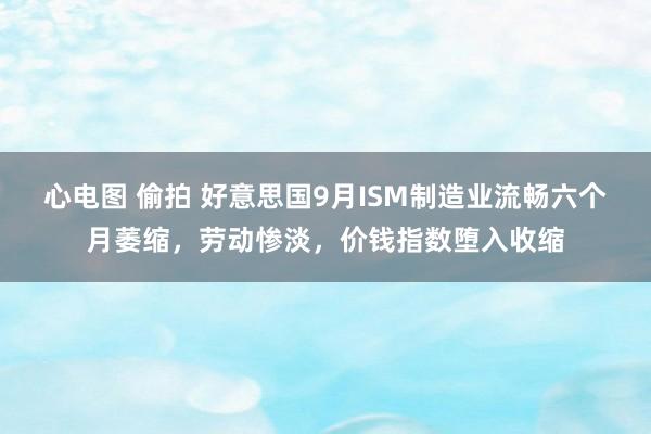 心电图 偷拍 好意思国9月ISM制造业流畅六个月萎缩，劳动惨淡，价钱指数堕入收缩