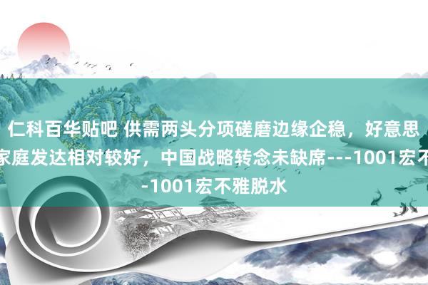 仁科百华贴吧 供需两头分项磋磨边缘企稳，好意思高收入家庭发达相对较好，中国战略转念未缺席---1001宏不雅脱水