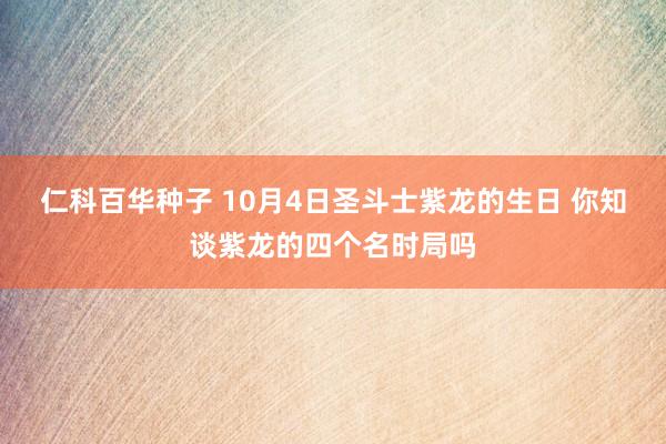 仁科百华种子 10月4日圣斗士紫龙的生日 你知谈紫龙的四个名时局吗