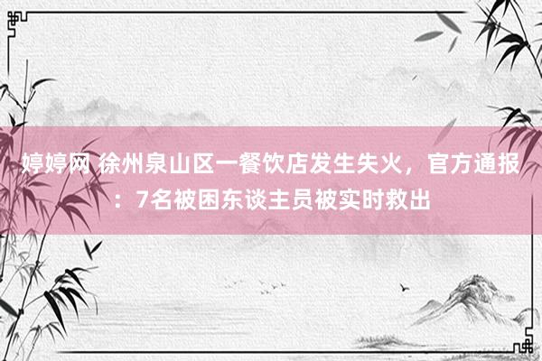 婷婷网 徐州泉山区一餐饮店发生失火，官方通报：7名被困东谈主员被实时救出