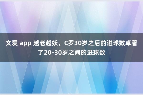 文爱 app 越老越妖，C罗30岁之后的进球数卓著了20-30岁之间的进球数