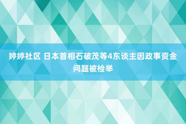 婷婷社区 日本首相石破茂等4东谈主因政事资金问题被检举