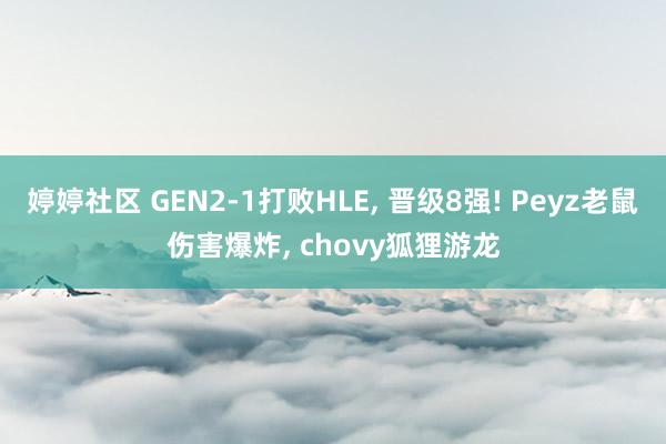 婷婷社区 GEN2-1打败HLE， 晋级8强! Peyz老鼠伤害爆炸， chovy狐狸游龙