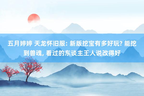 五月婷婷 天龙怀旧服: 新版挖宝有多好玩? 能挖到兽魂， 看过的东谈主王人说改得好