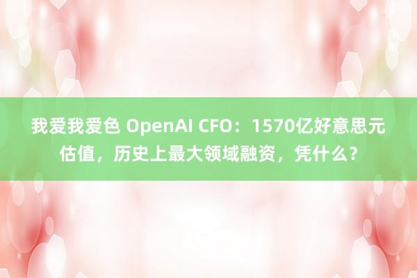 我爱我爱色 OpenAI CFO：1570亿好意思元估值，历史上最大领域融资，凭什么？