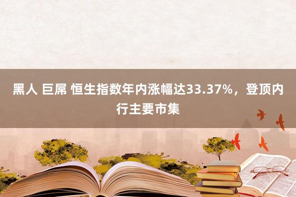 黑人 巨屌 恒生指数年内涨幅达33.37%，登顶内行主要市集