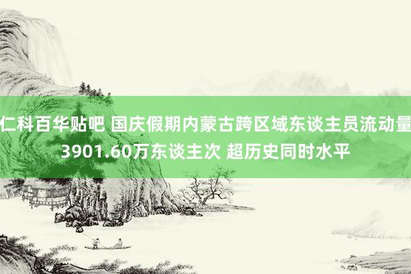 仁科百华贴吧 国庆假期内蒙古跨区域东谈主员流动量3901.60万东谈主次 超历史同时水平