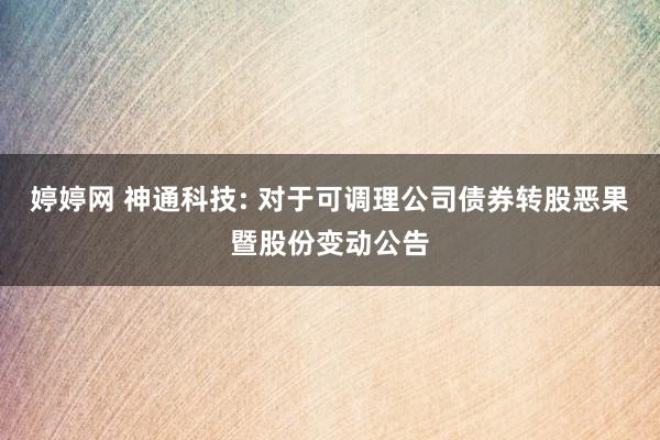 婷婷网 神通科技: 对于可调理公司债券转股恶果暨股份变动公告