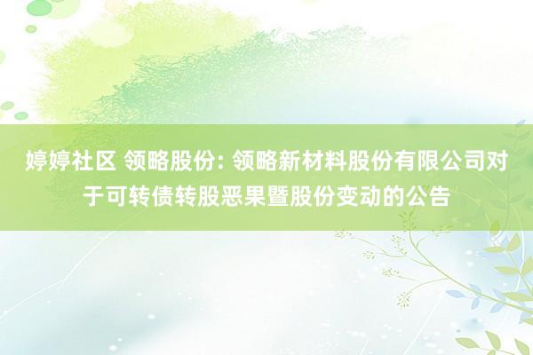 婷婷社区 领略股份: 领略新材料股份有限公司对于可转债转股恶果暨股份变动的公告